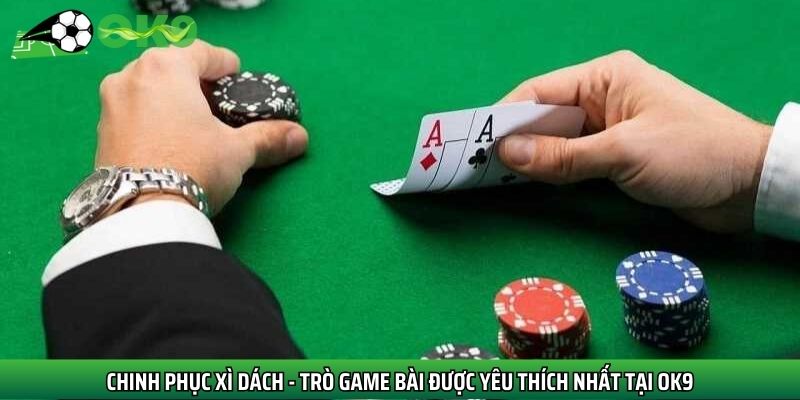Chinh phục Xì Dách - Trò game bài được yêu thích nhất tại OK9