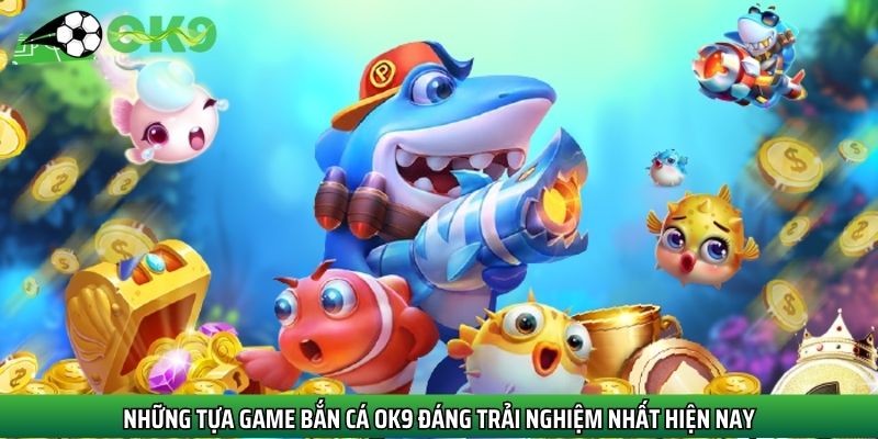 Ok9 sở hữu nhiều siêu phẩm bắn cá đỉnh cao