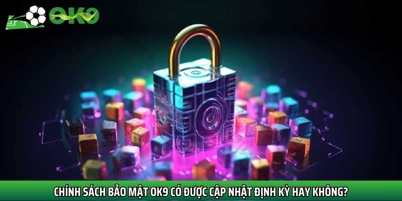 Chính sách bảo mật Ok9 có được cập nhật định kỳ hay không?