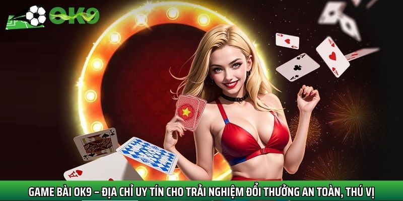 Game bài Ok9 – Địa chỉ uy tín cho trải nghiệm đổi thưởng an toàn, thú vị