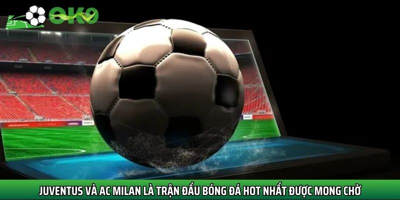 Juventus và AC Milan là trận đấu bóng đá hot nhất được mong chờ