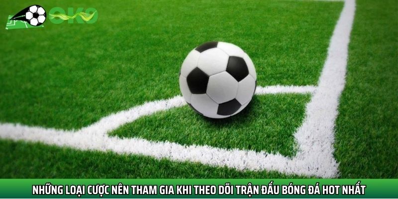 Những loại cược nên tham gia khi theo dõi trận đấu bóng đá hot nhất