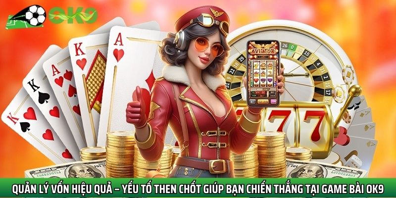 Quản lý vốn hiệu quả – Yếu tố then chốt giúp bạn chiến thắng tại game bài Ok9